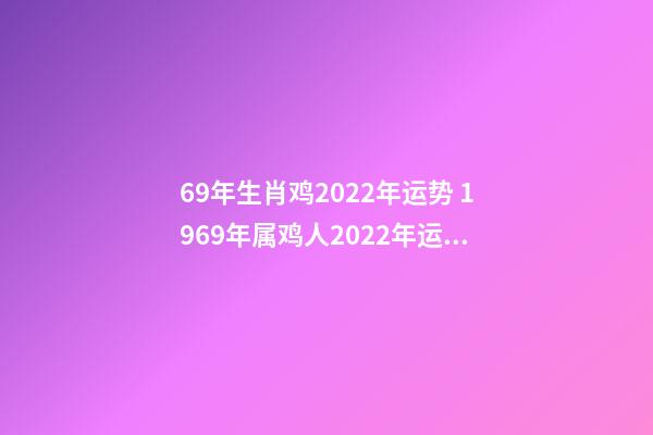 69年生肖鸡2022年运势 1969年属鸡人2022年运势详解